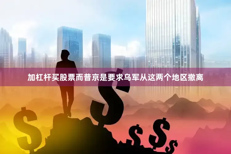加杠杆买股票而普京是要求乌军从这两个地区撤离