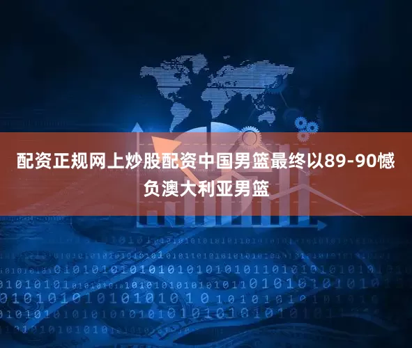 配资正规网上炒股配资中国男篮最终以89-90憾负澳大利亚男篮