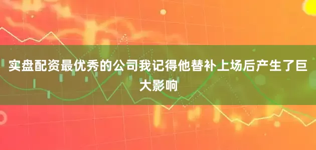 实盘配资最优秀的公司我记得他替补上场后产生了巨大影响