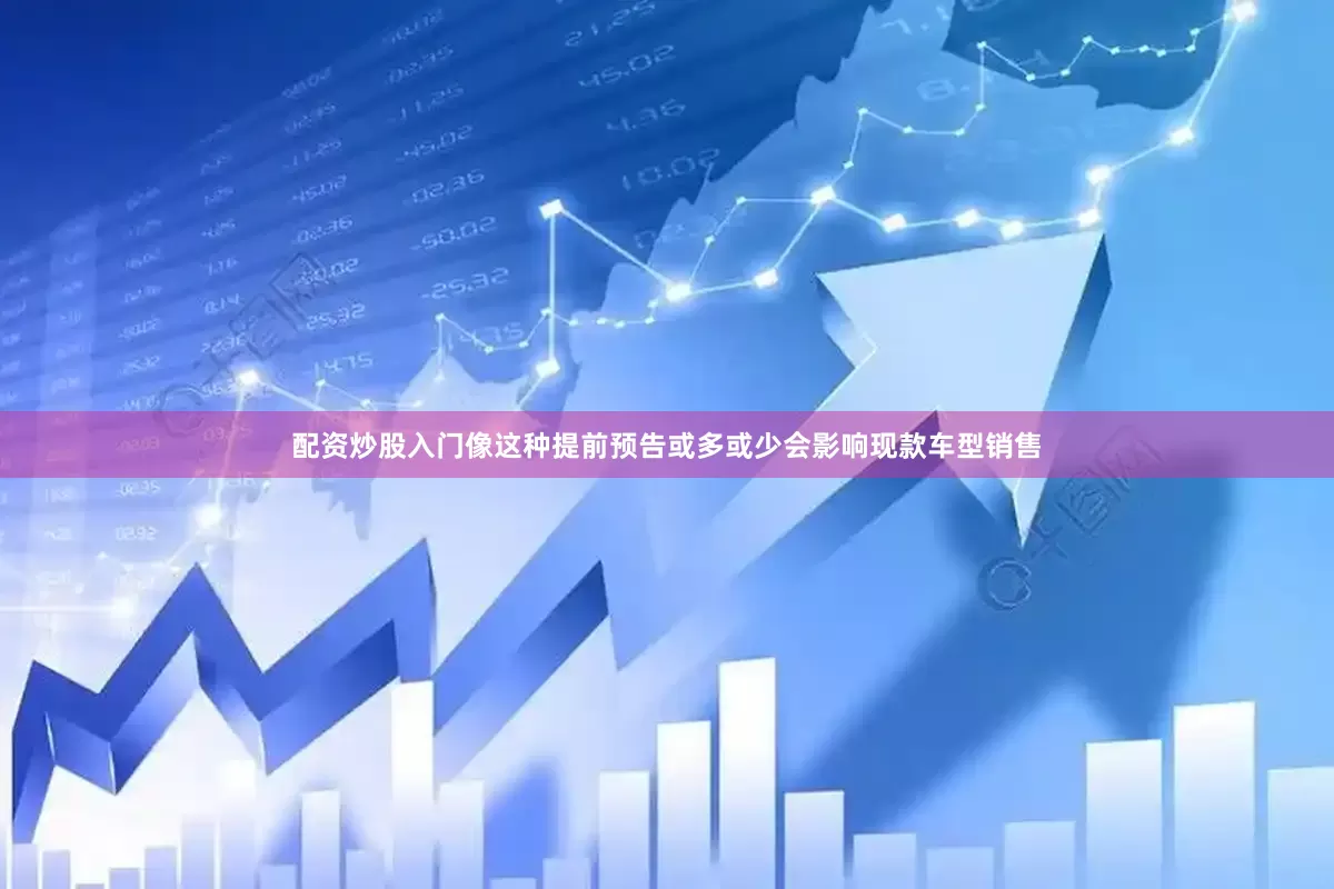 配资炒股入门像这种提前预告或多或少会影响现款车型销售