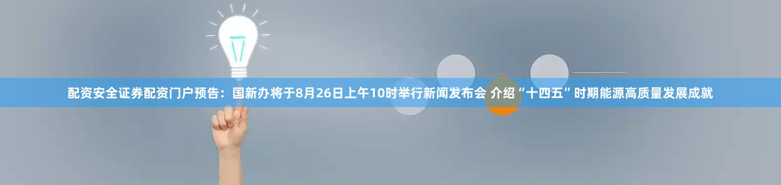 配资安全证券配资门户预告：国新办将于8月26日上午10时举行新闻发布会 介绍“十四五”时期能源高质量发展成就