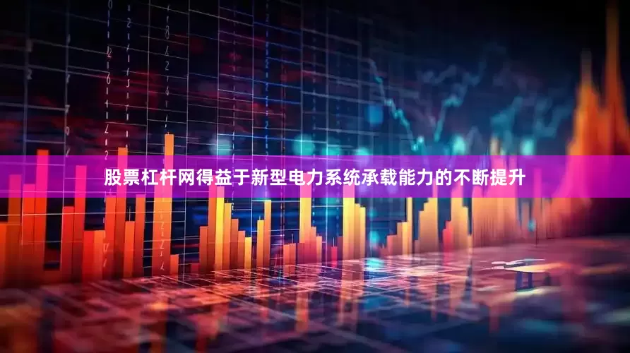 股票杠杆网得益于新型电力系统承载能力的不断提升